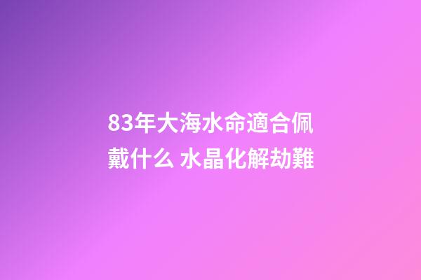 83年大海水命適合佩戴什么 水晶化解劫難